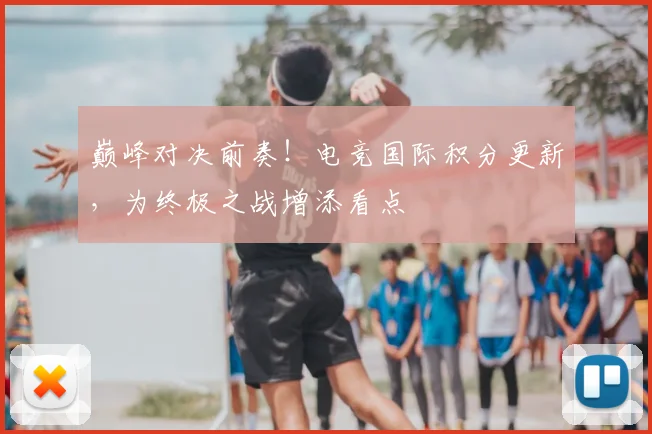 巅峰对决前奏！电竞国际积分更新，为终极之战增添看点