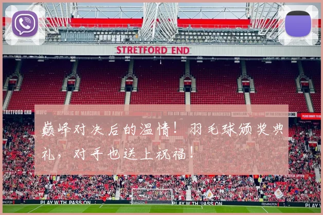 巅峰对决后的温情！羽毛球颁奖典礼，对手也送上祝福！