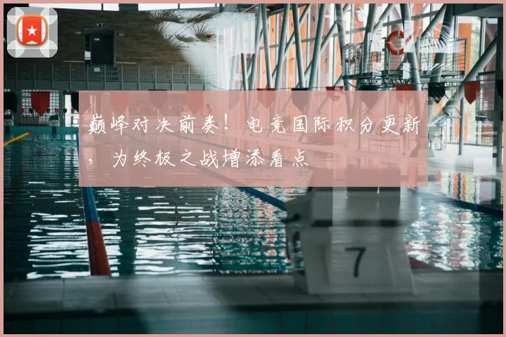 巅峰对决前奏！电竞国际积分更新，为终极之战增添看点